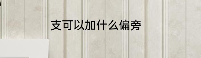 支可以加什么偏旁