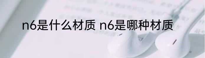 n6是什么材质 n6是哪种材质