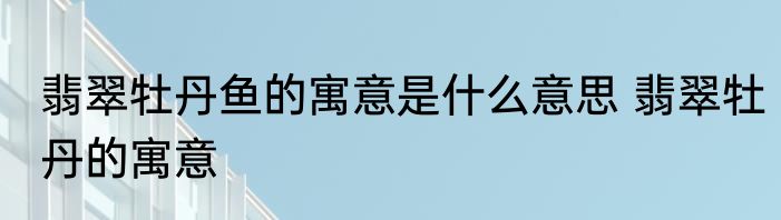 翡翠牡丹鱼的寓意是什么意思 翡翠牡丹的寓意
