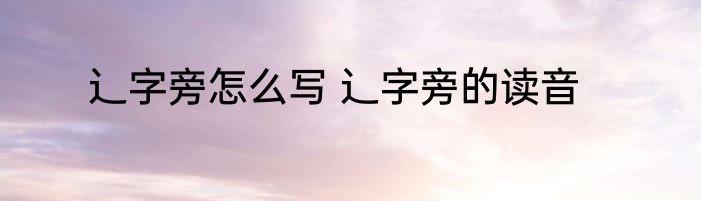 辶字旁怎么写 辶字旁的读音