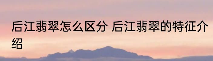 后江翡翠怎么区分 后江翡翠的特征介绍