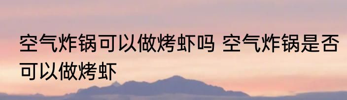 空气炸锅可以做烤虾吗 空气炸锅是否可以做烤虾