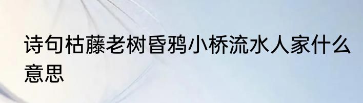 诗句枯藤老树昏鸦小桥流水人家什么意思