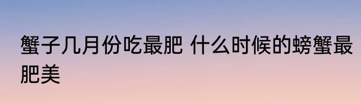 蟹子几月份吃最肥 什么时候的螃蟹最肥美