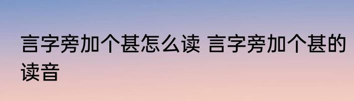 言字旁加个甚怎么读 言字旁加个甚的读音