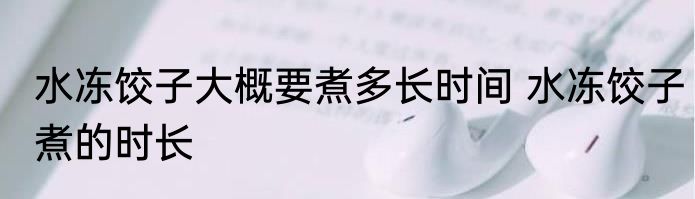 水冻饺子大概要煮多长时间 水冻饺子煮的时长