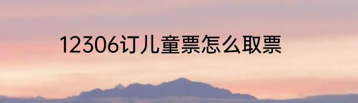 12306订儿童票怎么取票