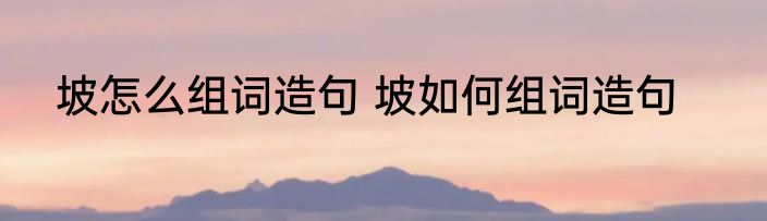 坡怎么组词造句 坡如何组词造句