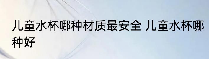 儿童水杯哪种材质最安全 儿童水杯哪种好