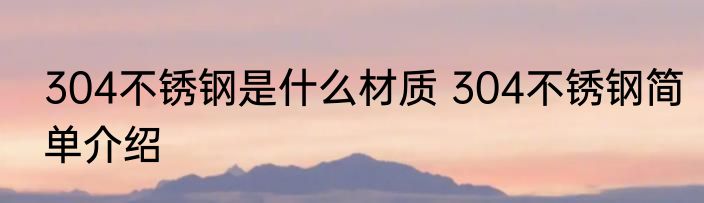 304不锈钢是什么材质 304不锈钢简单介绍