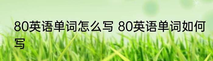 80英语单词怎么写 80英语单词如何写