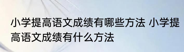 小学提高语文成绩有哪些方法 小学提高语文成绩有什么方法