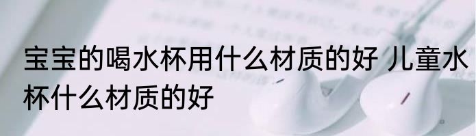 宝宝的喝水杯用什么材质的好 儿童水杯什么材质的好