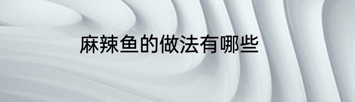 麻辣鱼的做法有哪些