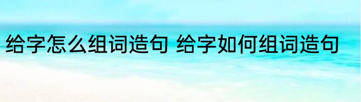 给字怎么组词造句 给字如何组词造句