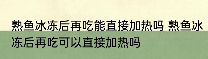 熟鱼冰冻后再吃能直接加热吗 熟鱼冰冻后再吃可以直接加热吗