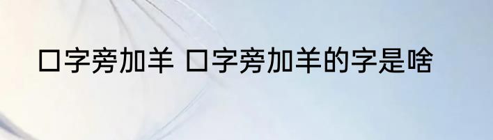 口字旁加羊 口字旁加羊的字是啥