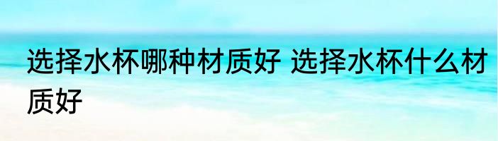 选择水杯哪种材质好 选择水杯什么材质好