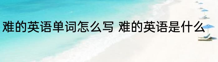 难的英语单词怎么写 难的英语是什么