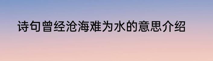 诗句曾经沧海难为水的意思介绍
