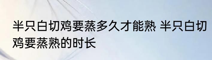 半只白切鸡要蒸多久才能熟 半只白切鸡要蒸熟的时长