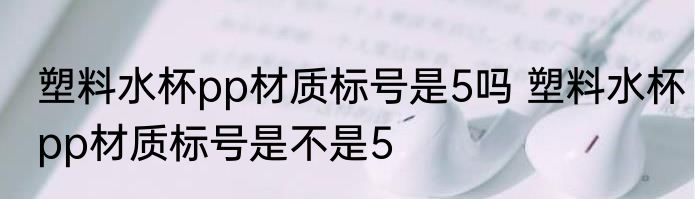 塑料水杯pp材质标号是5吗 塑料水杯pp材质标号是不是5