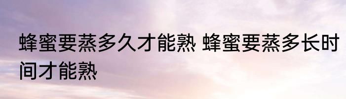 蜂蜜要蒸多久才能熟 蜂蜜要蒸多长时间才能熟