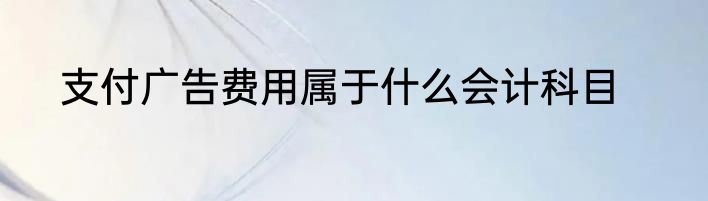 支付广告费用属于什么会计科目