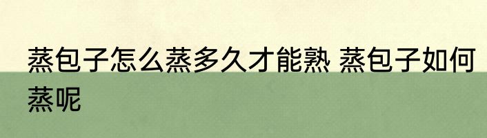 蒸包子怎么蒸多久才能熟 蒸包子如何蒸呢