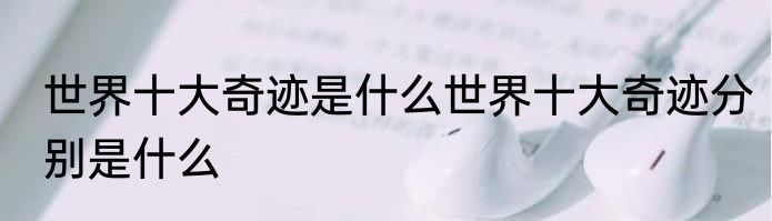 世界十大奇迹是什么世界十大奇迹分别是什么