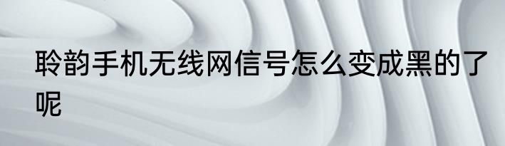 聆韵手机无线网信号怎么变成黑的了呢