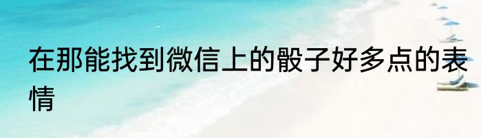 在那能找到微信上的骰子好多点的表情