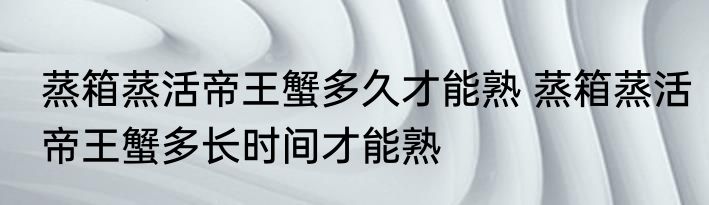 蒸箱蒸活帝王蟹多久才能熟 蒸箱蒸活帝王蟹多长时间才能熟