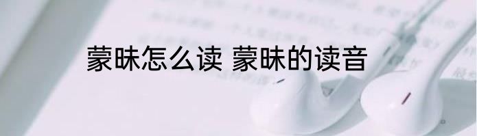 蒙昧怎么读 蒙昧的读音
