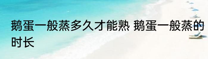 鹅蛋一般蒸多久才能熟 鹅蛋一般蒸的时长