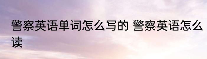 警察英语单词怎么写的 警察英语怎么读