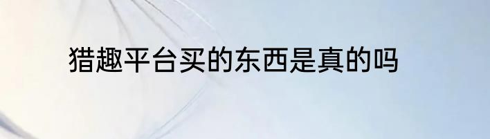 猎趣平台买的东西是真的吗