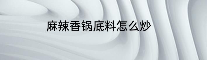 麻辣香锅底料怎么炒