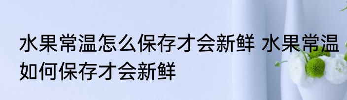 水果常温怎么保存才会新鲜 水果常温如何保存才会新鲜