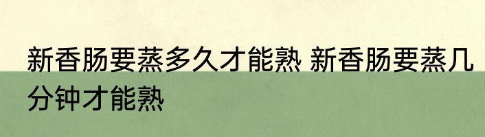 新香肠要蒸多久才能熟 新香肠要蒸几分钟才能熟