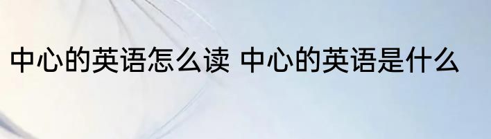 中心的英语怎么读 中心的英语是什么