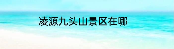 凌源九头山景区在哪