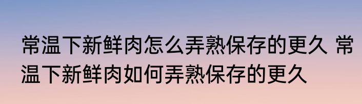 常温下新鲜肉怎么弄熟保存的更久 常温下新鲜肉如何弄熟保存的更久