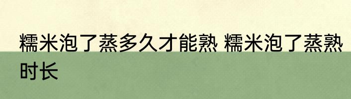 糯米泡了蒸多久才能熟 糯米泡了蒸熟时长