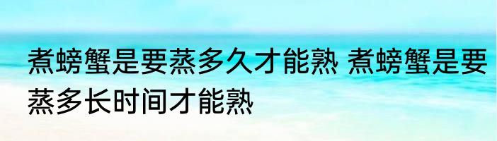 煮螃蟹是要蒸多久才能熟 煮螃蟹是要蒸多长时间才能熟