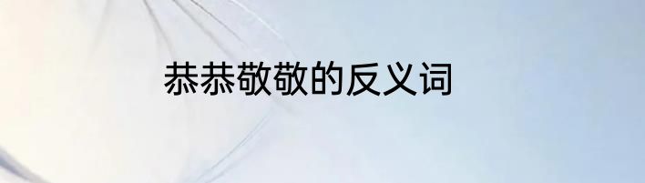 恭恭敬敬的反义词