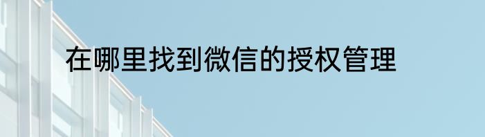 在哪里找到微信的授权管理