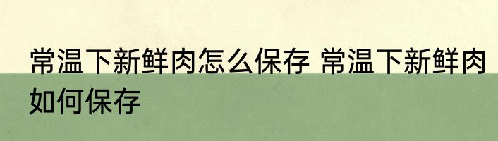 常温下新鲜肉怎么保存 常温下新鲜肉如何保存
