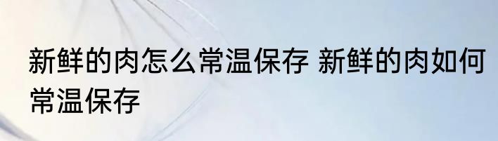 新鲜的肉怎么常温保存 新鲜的肉如何常温保存