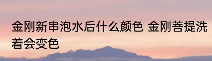 金刚新串泡水后什么颜色 金刚菩提洗着会变色